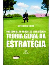 Teoria geral da estratégia - o essencial ao processo estratégico - 1ª Edição | 2009