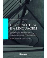 Hermenêutica e a linguagem - um estudo sobre sua relação com a filosofia, o direito, o neoconstitucionalismo e a defesa da dignidade da pessoa humana - 1ª Edição | 2016