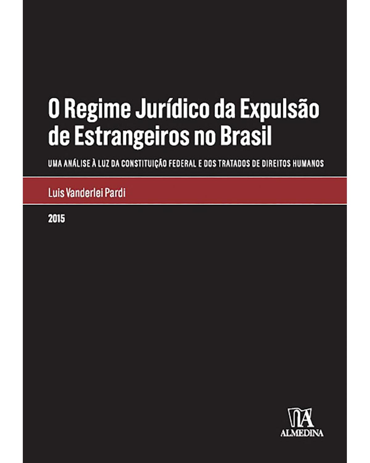 O regime jurídico da expulsão de estrangeiros no Brasil - Uma análise à luz da Constituição Federal e dos tratados de direitos humanos - 1ª Edição | 2015