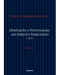 Derivação e positivação no direito tributário - Volume 1:  - 2ª Edição | 2014