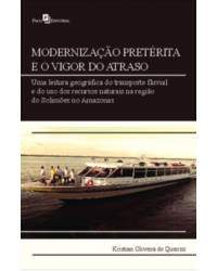 Modernização pretérita e o vigor do atraso - uma leitura geográfica do transporte fluvial e do uso dos recursos naturais na região do Solimões no Amazonas - 1ª Edição | 2020