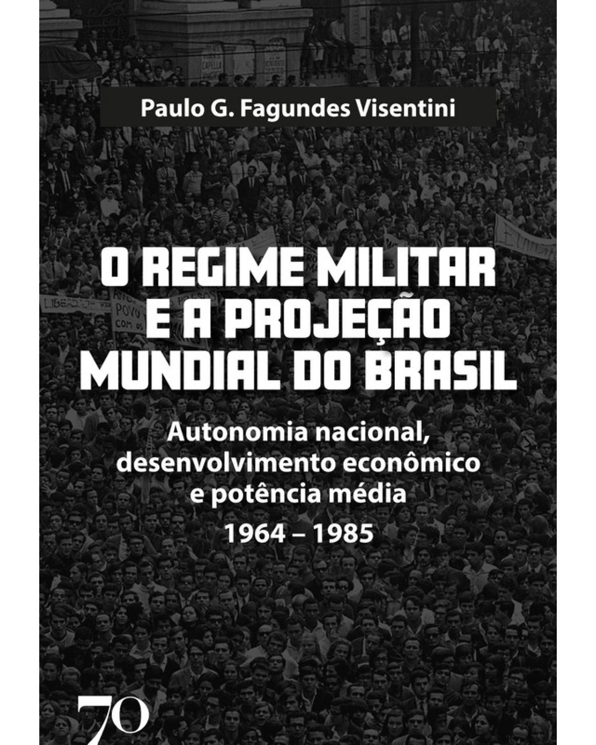 O regime militar e a projeção mundial do Brasil - autonomia nacional, desenvolvimento econômico e potência média - 1964-1985 - 1ª Edição | 2020