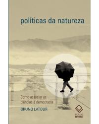 Políticas da natureza - como associar as ciências à democracia - 1ª Edição | 2018