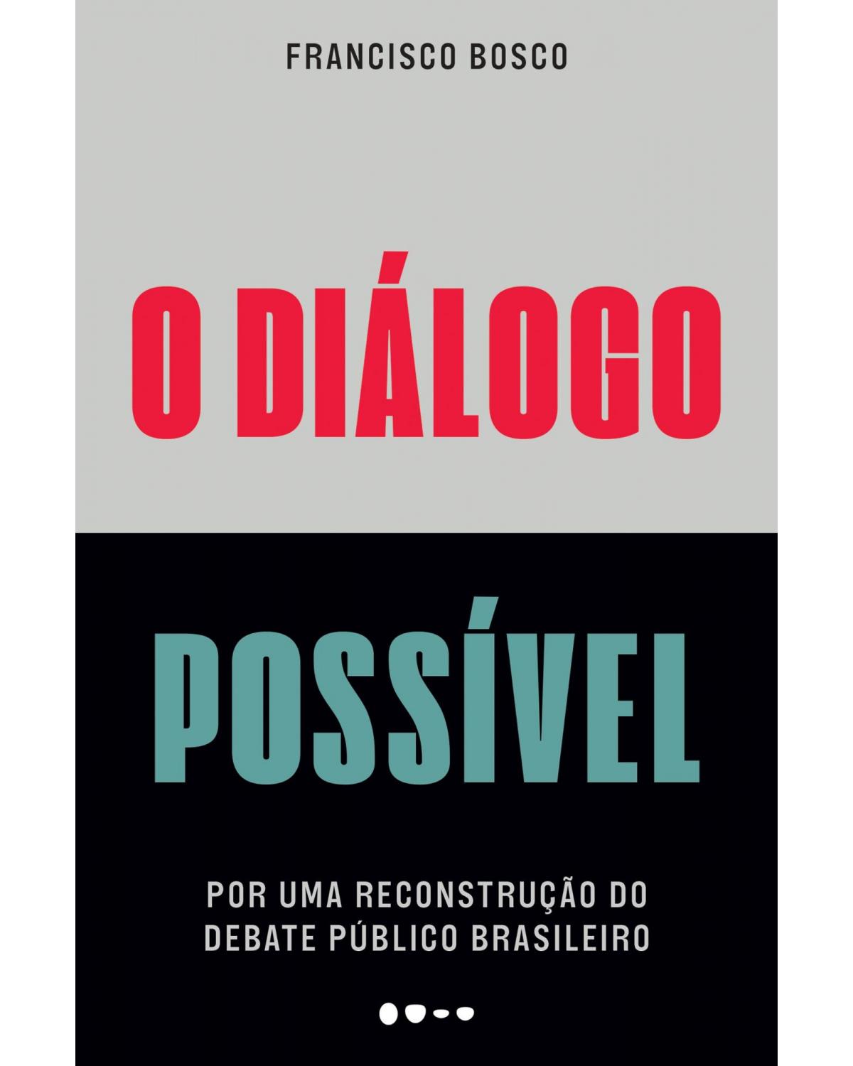 O diálogo possível - por uma reconstrução do debate público brasileiro - 1ª Edição | 2022