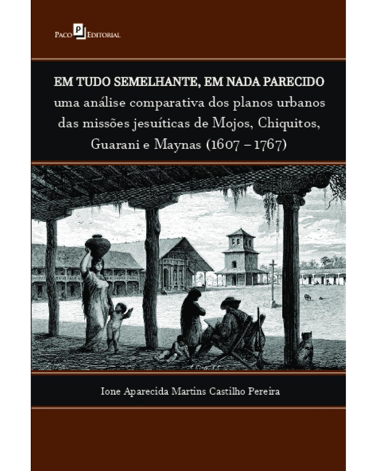 Em tudo semelhante, em nada parecido - uma análise comparativa dos planos urbanos das missões jesuíticas de Mojos, Chiquitos, Guarani e Maynas (1607 – 1767) - 1ª Edição | 2022