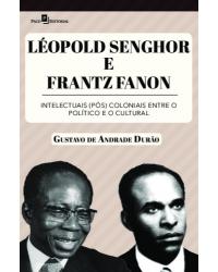 Léopold Senghor e Frantz Fanon: Intelectuais (pós) coloniais entre o político e o cultural - 1ª Edição | 2022
