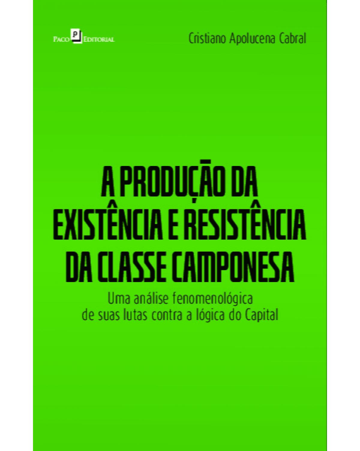 A produção da existência e resistência da classe camponesa - uma análise fenomenológica de suas lutas contra a lógica do capital - 1ª Edição | 2021