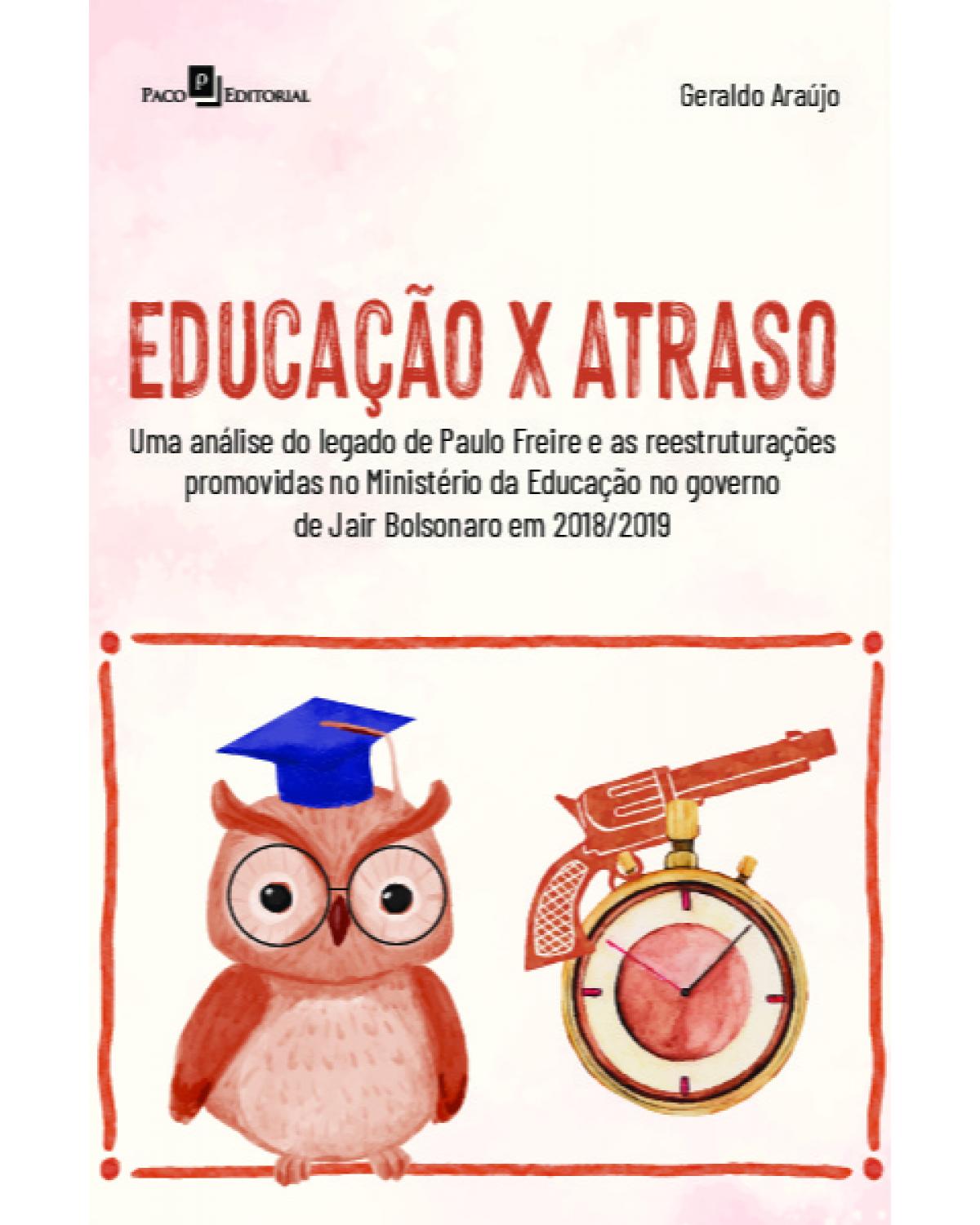 Educação x atraso - uma análise do legado de Paulo Freire e as reestruturações promovidas no Ministério da Educação no governo de Jair Bolsonaro em 2018/2019 - 1ª Edição | 2022