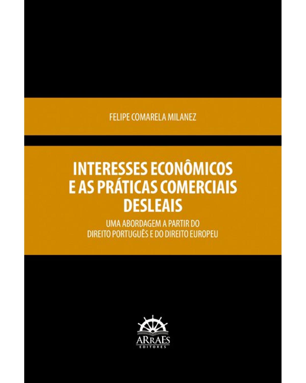 Interesses econômicos e as práticas comerciais desleais - uma abordagem a partir do Direito Português e do Direito Europeu - 1ª Edição | 2021