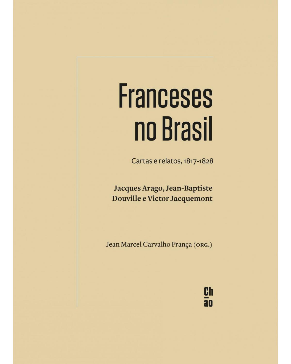 Franceses no Brasil: cartas e relatos, 1817-1828 - Jacques Arago, Jean-Baptiste Douville e Victor Jacquemont - 1ª Edição | 2021