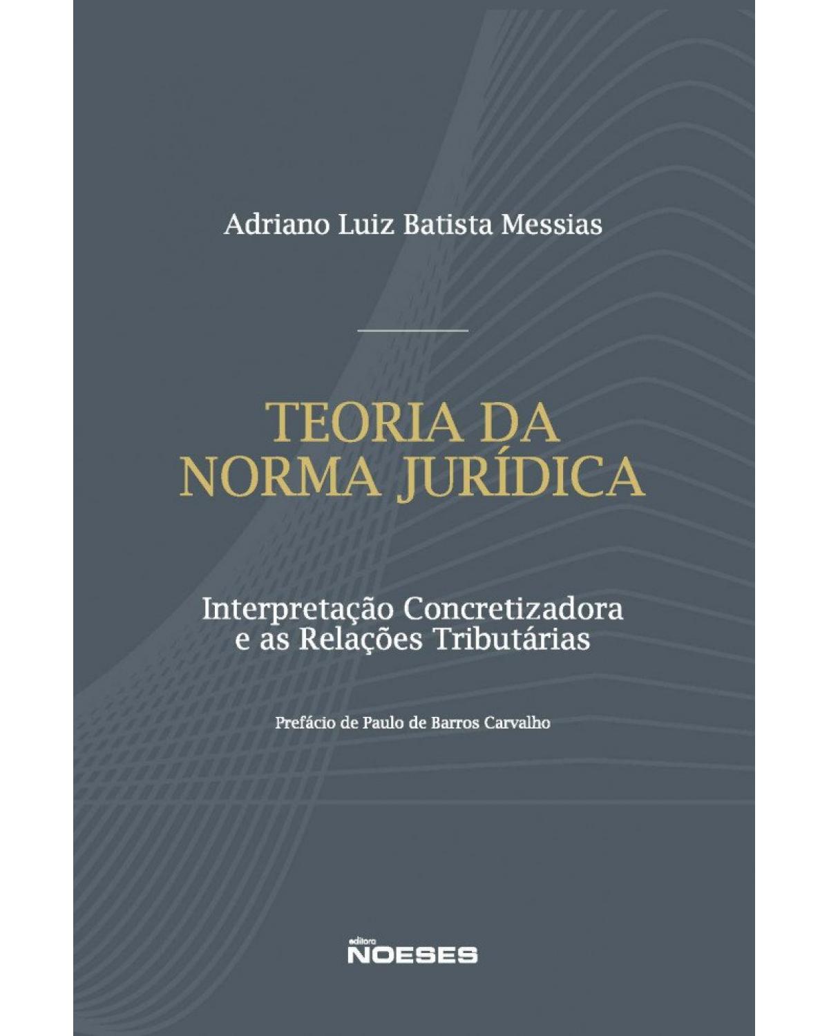 Teoria da norma jurídica - interpretação concretizadora e as relações tributárias - 1ª Edição | 2020