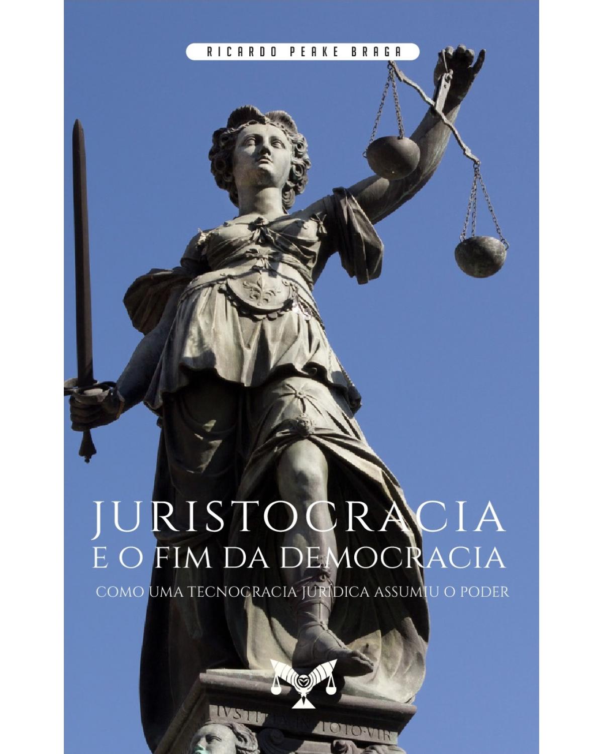 Juristocracia e o fim da democracia. Como uma tecnocracia jurídica assumiu o poder - como uma tecnocracia jurídica assumiu o poder - 1ª Edição | 2021
