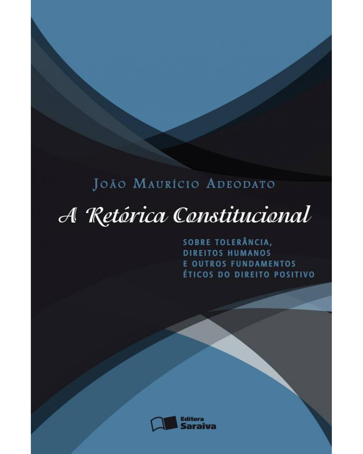 A retórica constitucional - sobre tolerância, direitos humanos e outros fundamentos éticos do direito positivo - 2ª Edição | 2013