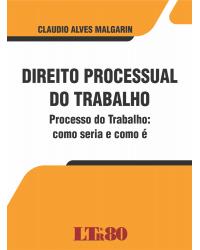 Direito processual do trabalho: Processo do trabalho: como seria e como é - 1ª Edição
