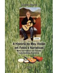 A história do meu violão em fotos e narrativas: minha convivência com grandes instrumentistas brasileiros - 1ª Edição | 2016