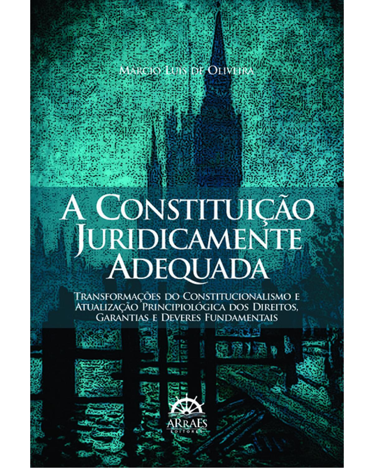 A constituição juridicamente adequada - transformações do constitucionalismo e atualização principiológica dos direitos, garantias e deveres fundamentais - 1ª Edição | 2013
