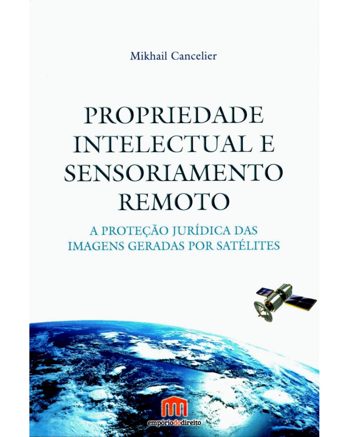 Propriedade intelectual e sensoriamento remoto: A proteção jurídica das imagens geradas por satélites - 1ª Edição | 2015