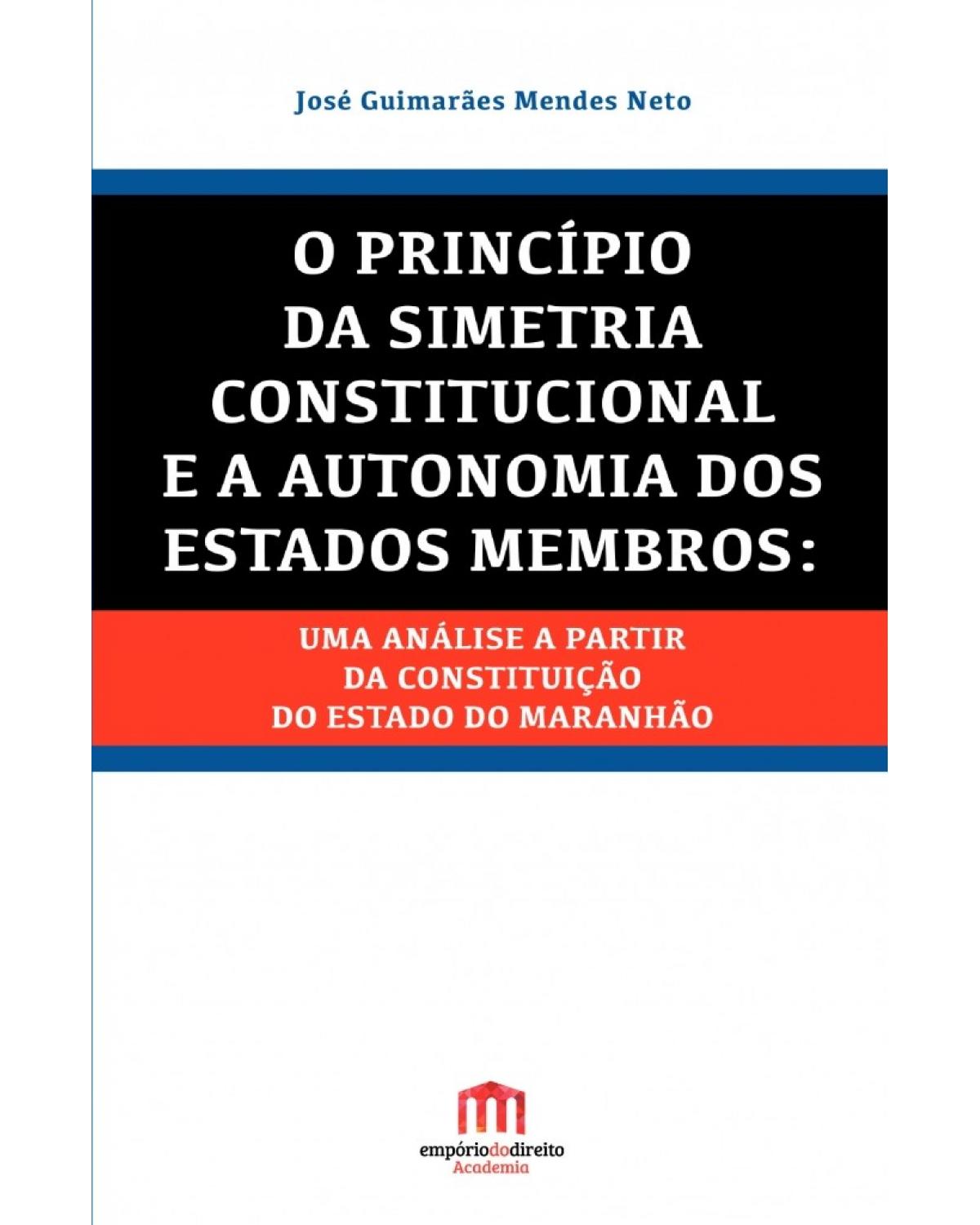O princípio da simetria constitucional e a autonomia dos estados membros: Uma análise a partir da constituição do estado do Maranhão - 1ª Edição | 2016