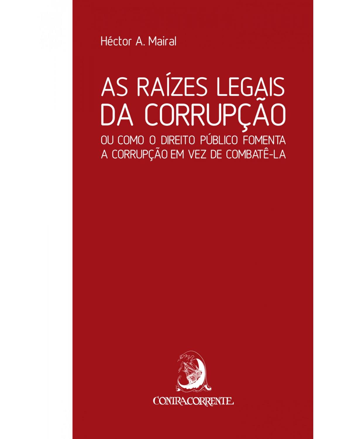 As raízes legais da corrupção - ou como o direito público fomenta a corrupção em vez de combatê-la - 1ª Edição | 2018