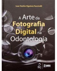 A arte da fotografia digital na odontologia - 1ª Edição | 2011