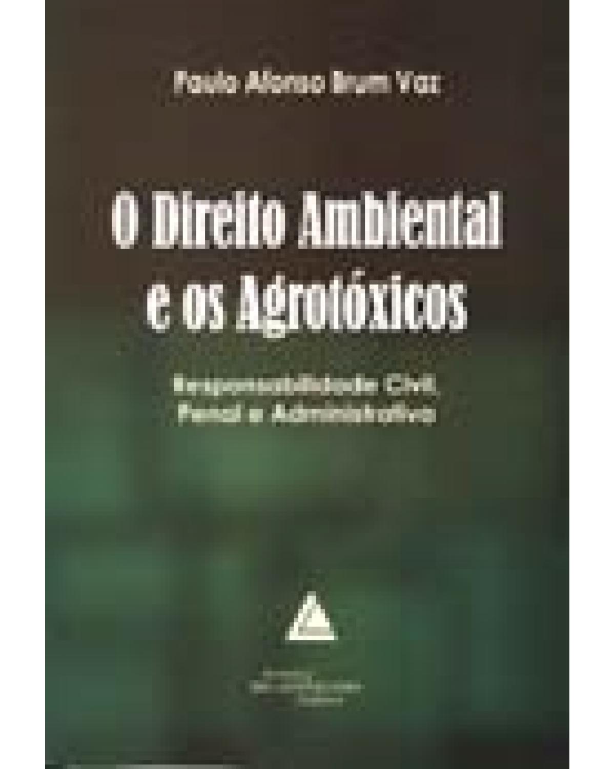 O direito ambiental e os agrotóxicos: Responsabilidade civil, penal e administrativa - 1ª Edição | 2006