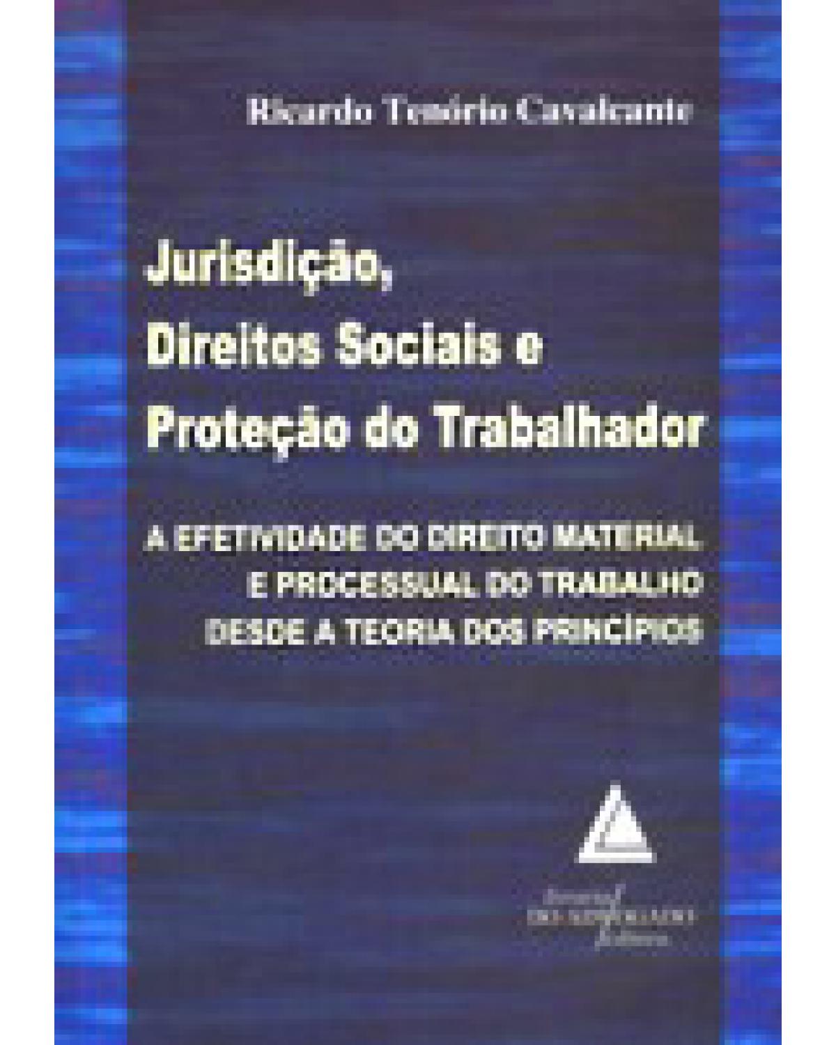 Jurisdição, direitos sociais e proteção do trabalhador: A efetividade do direito material e processual do trabalho desde a teoria dos princípios - 1ª Edição | 2008