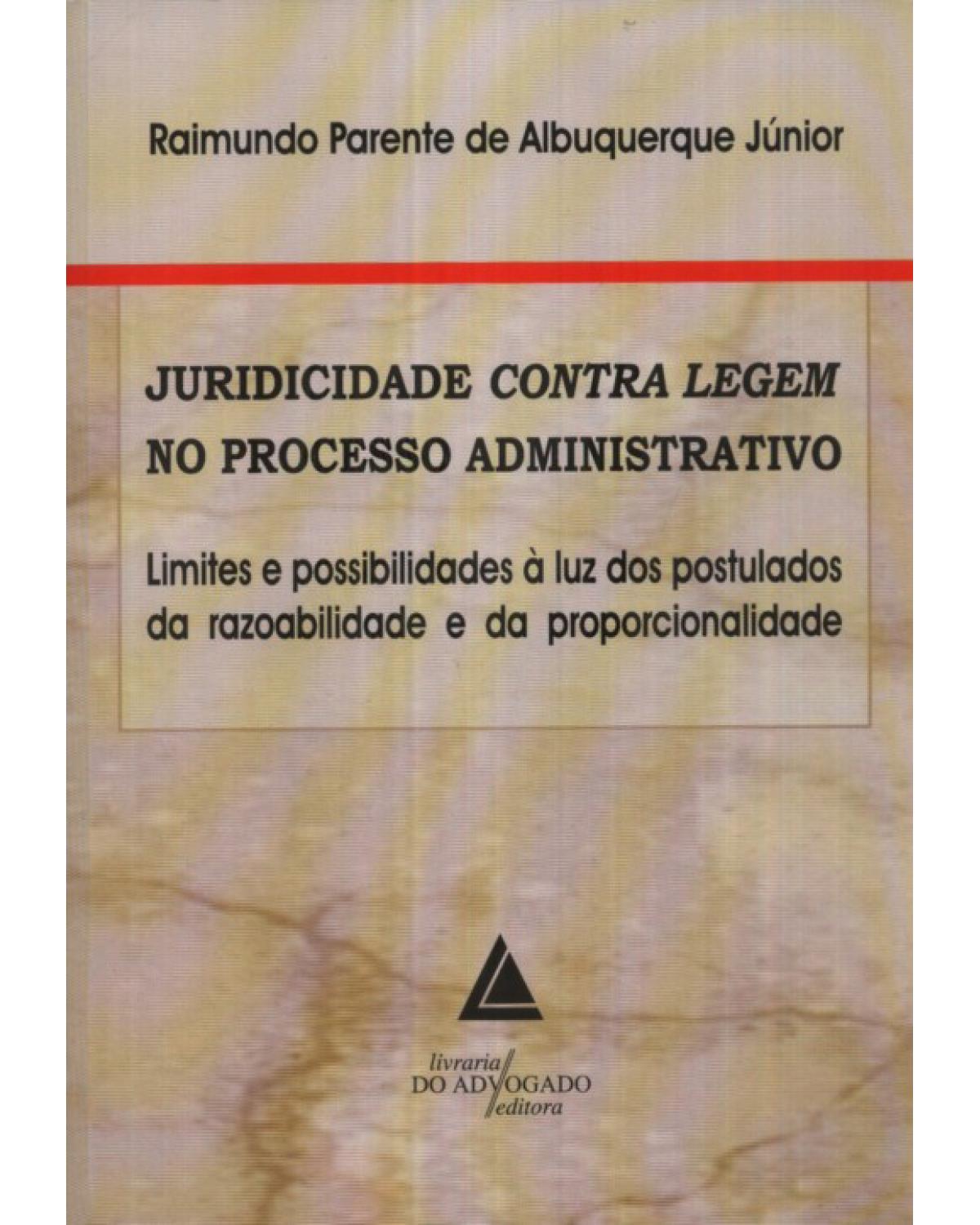 Juridicidade contra legem no processo administrativo: Limites e possibilidades à luz dos postulados da razoabilidade e da proporcionalidade - 1ª Edição | 2010