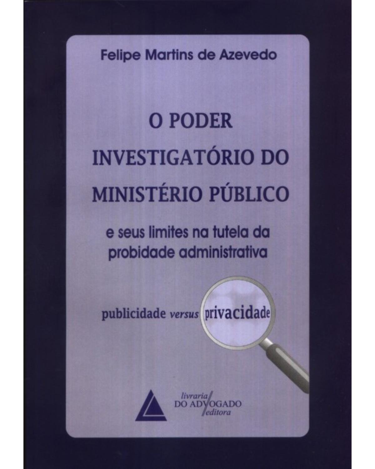 O poder investigatório do Ministério Público E seus limites na tutela da probidade administrativa: publicidade versus privacidade - 1ª Edição | 2010