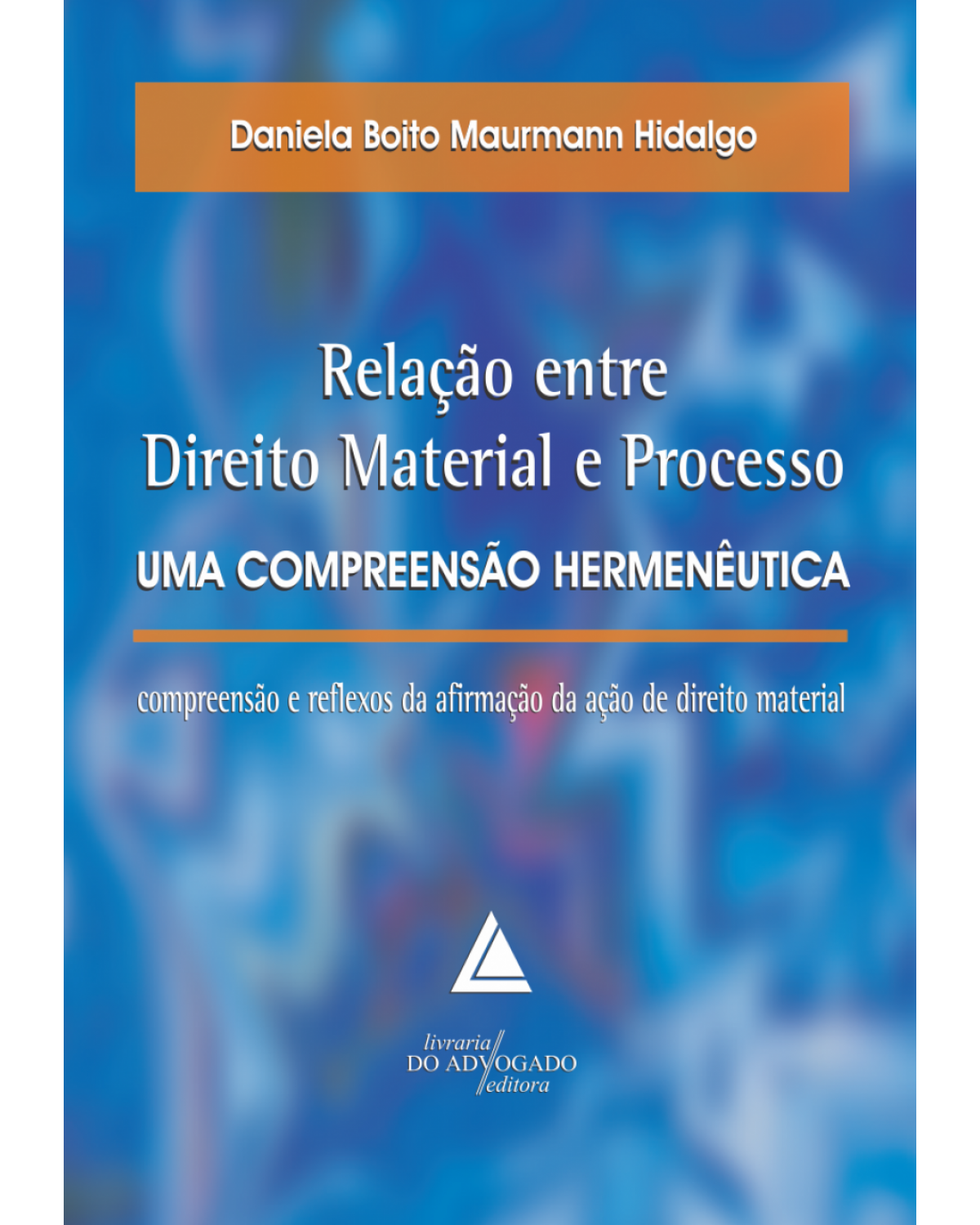 Relação entre direito material e processo - uma compreensão hermenêutica: compreesão e reflexos da afirmação da ação de direito material - 1ª Edição | 2011