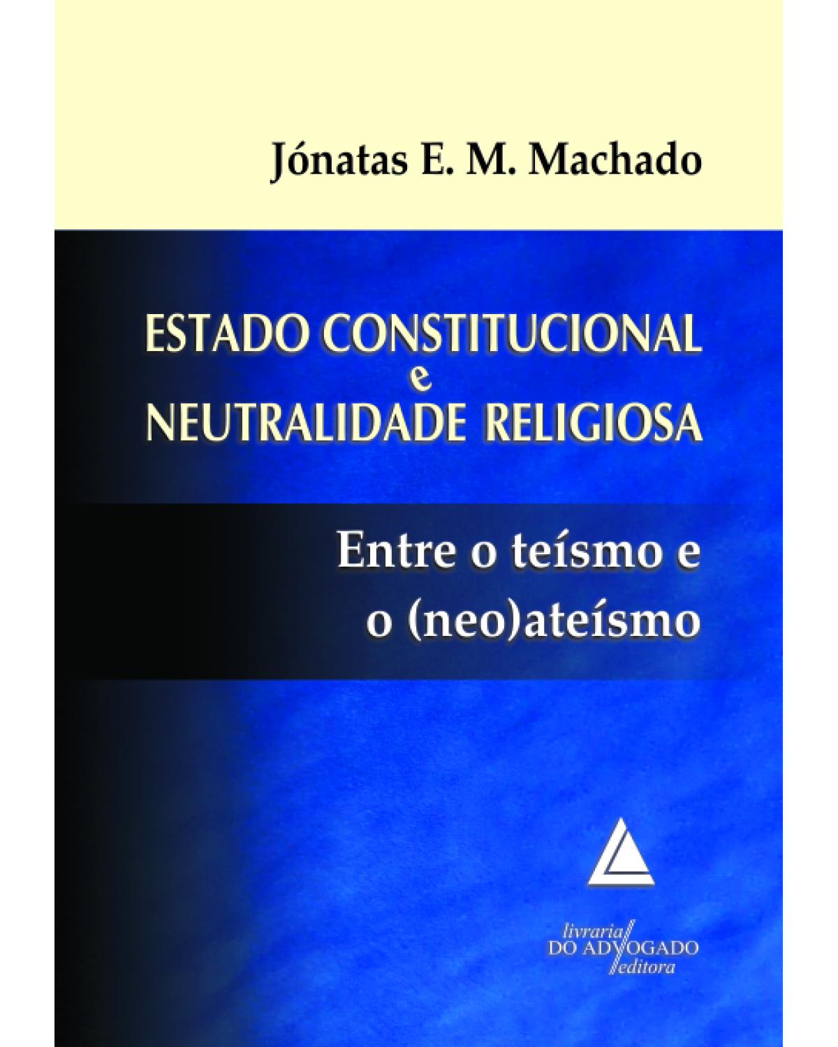 Estado constitucional e neutralidade religiosa: Entre o teísmo e o (neo)ateísmo - 1ª Edição | 2013