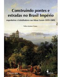 Construindo pontes e estradas no Brasil império - engenheiros e trabalhadores nas Minas Gerais (1835-1889) - 1ª Edição | 2016