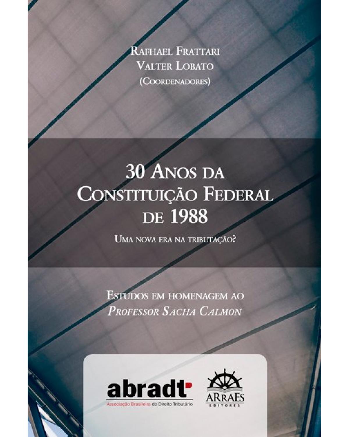 30 anos da Constituição Federal de 1988: uma nova era na tributação? – Estudos em homenagem ao Professor Sacha Calmon - 1ª Edição | 2019