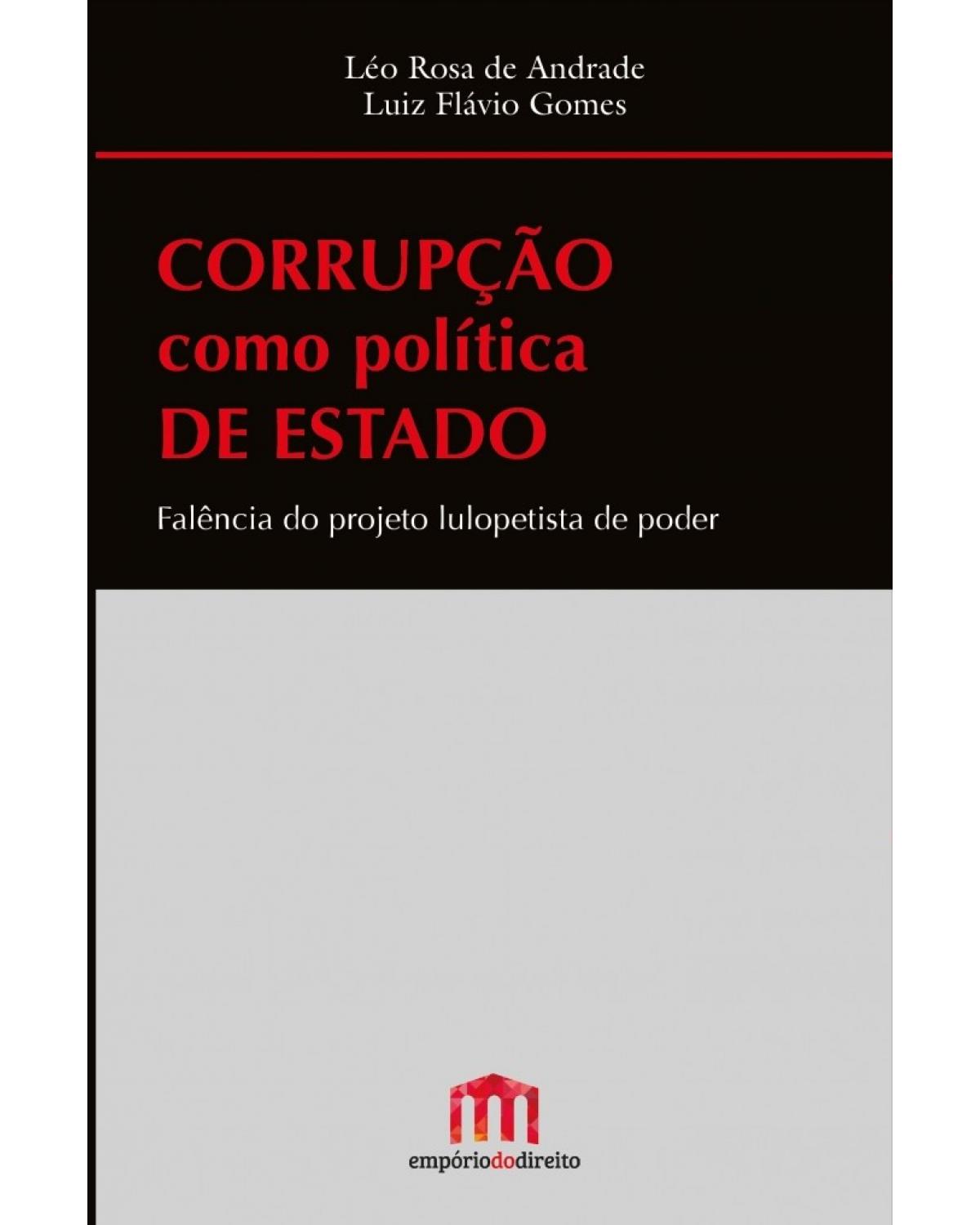 Corrupção como política de estado: falência do projeto lulopetista de poder - 1ª Edição | 2017