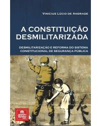 A constituição desmilitarizada: Desmilitarização e reforma do sistema constitucional de segurança pública - 1ª Edição | 2017