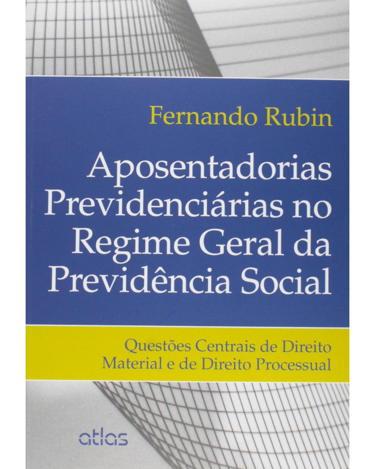 Aposentadorias previdenciárias no regime geral da previdência social - Questões centrais de direito material e de direito processual - 1ª Edição | 2015