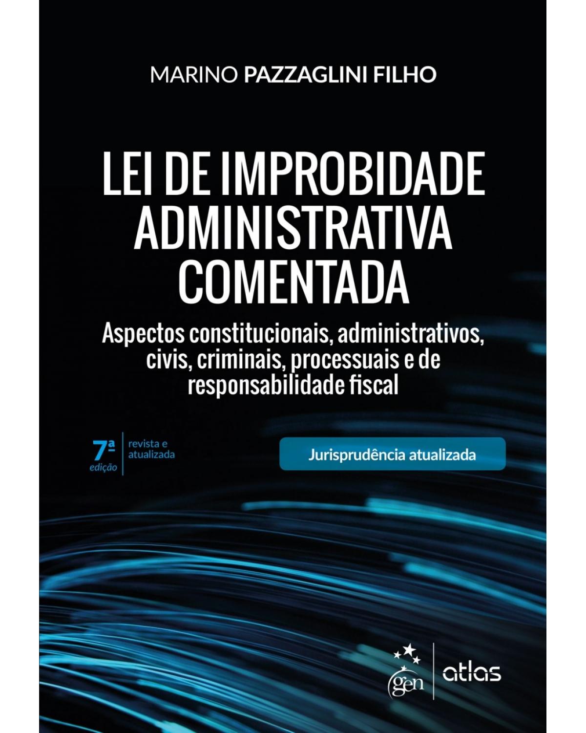 Lei de improbidade administrativa comentada - aspectos constitucionais, administrativos, civis, criminais, processuais e de responsabilidade fiscal - 7ª Edição | 2018