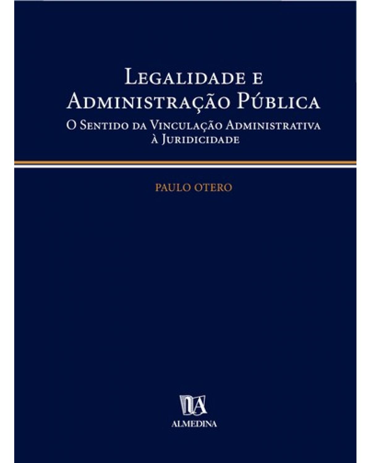 Legalidade e administração pública - O sentido da vinculação administrativa à juridicidade - 1ª Edição | 2007