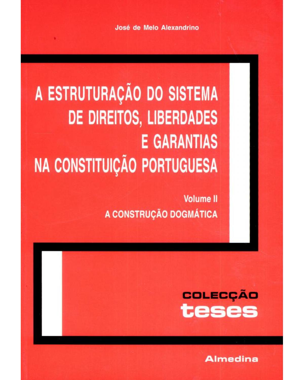 A estruturação do sistema de direitos, liberdades e garantias na constituição portuguesa - Volume 2: a construção dogmática - 1ª Edição | 2006