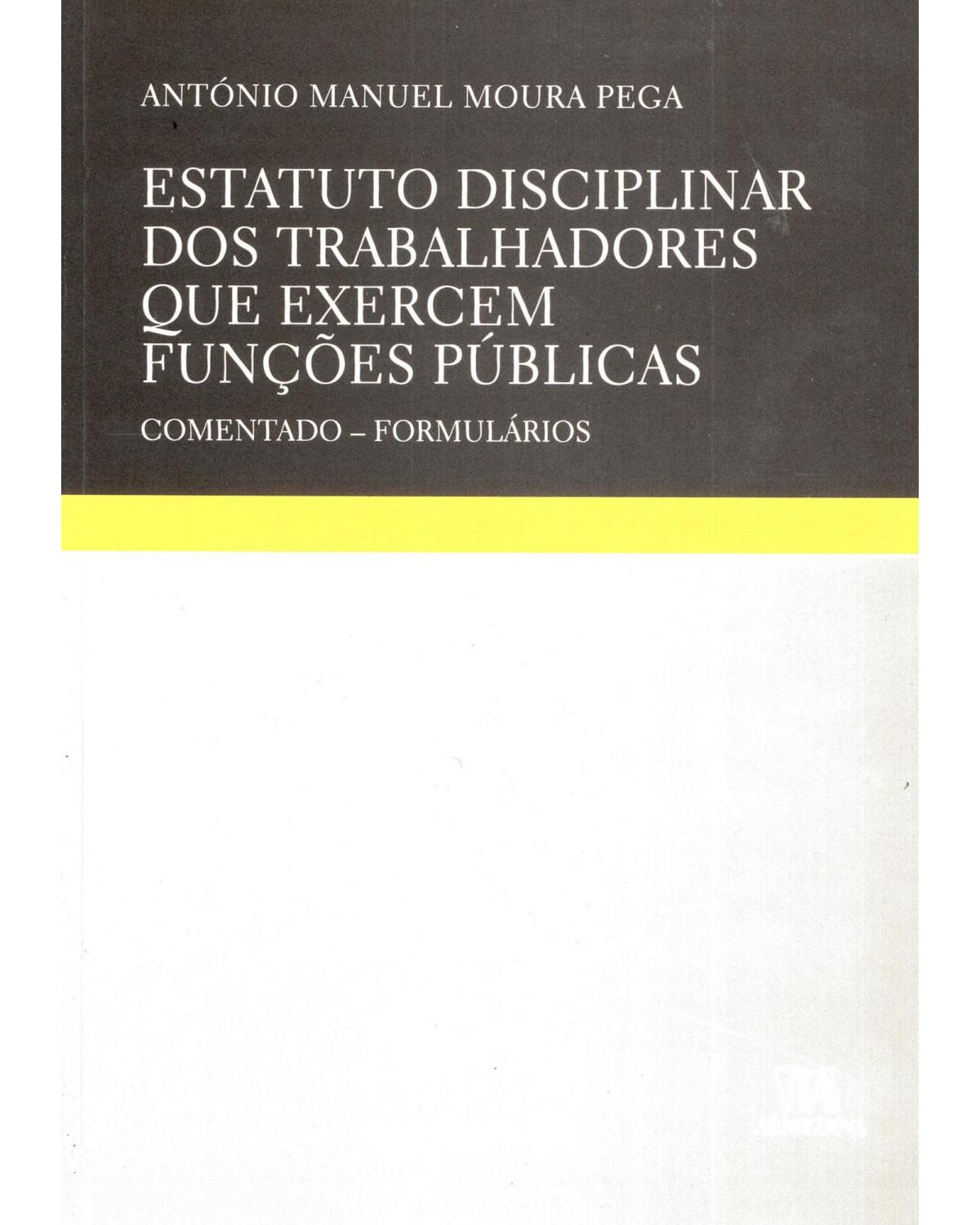 Estatuto disciplinar dos trabalhadores que exercem funções públicas - comentado - Formulários - 1ª Edição | 2009