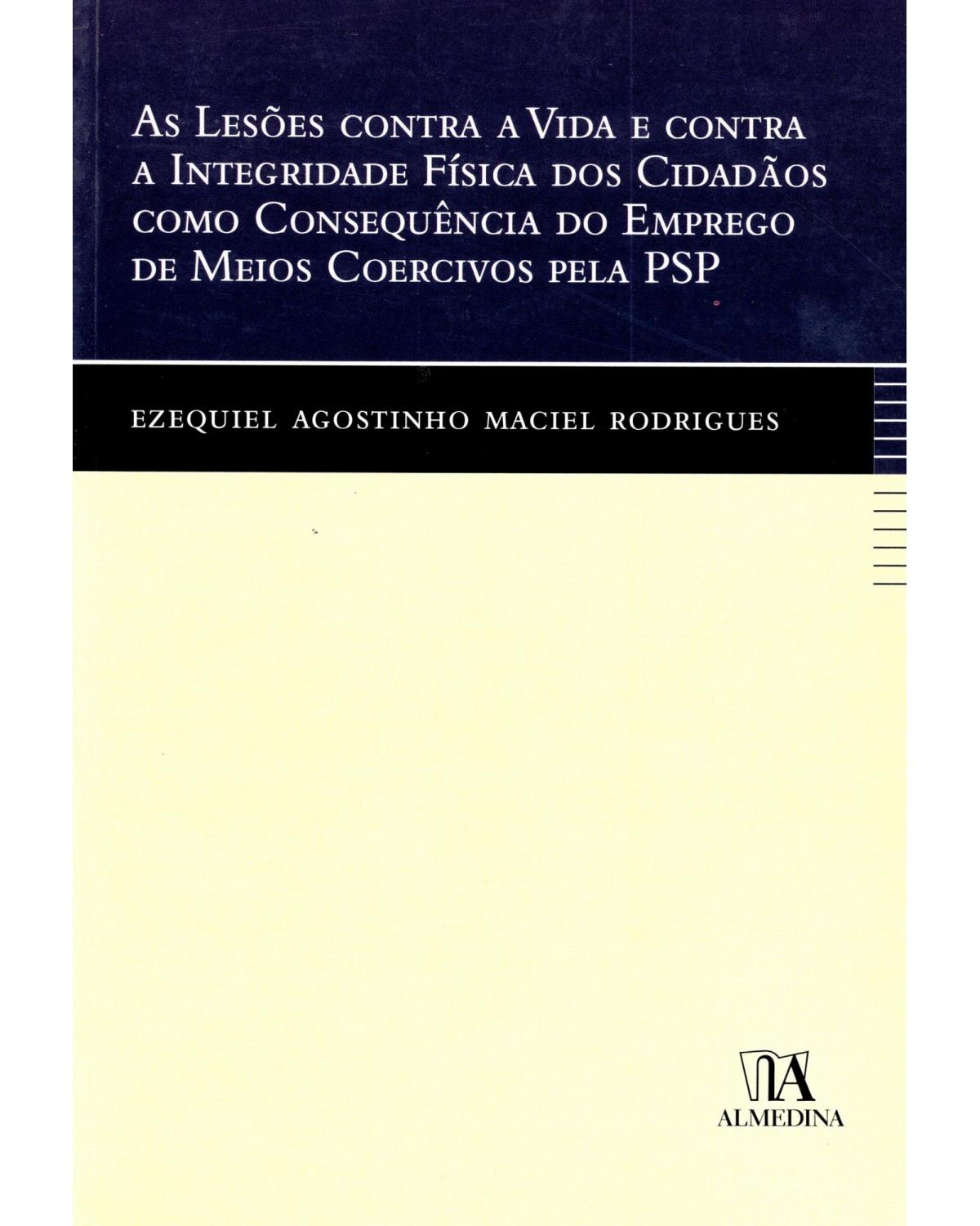 As lesões contra a vida e contra a integridade física dos cidadãos como consequência do emprego de meios coercivos pela PSP - 1ª Edição | 2009
