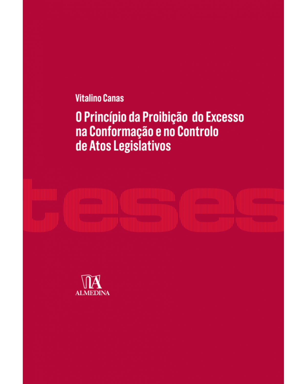 O princípio da proibição do excesso na conformação e no controlo de atos legislativos - 1ª Edição | 2017