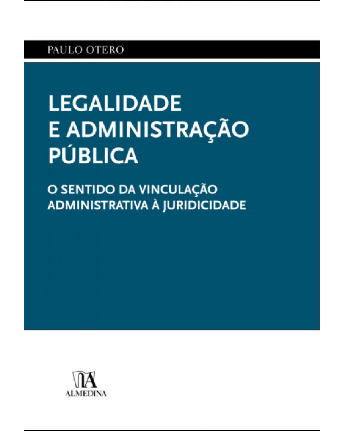 Legalidade e administração pública - o sentido da vinculação administrativa à juridicidade - 1ª Edição | 2017
