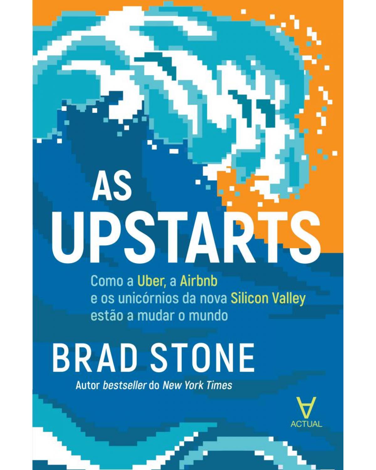 As upstarts - como a Uber, a Airbnb e os unicórnios da nova Silicon Valley estão a mudar o mundo - 1ª Edição | 2017