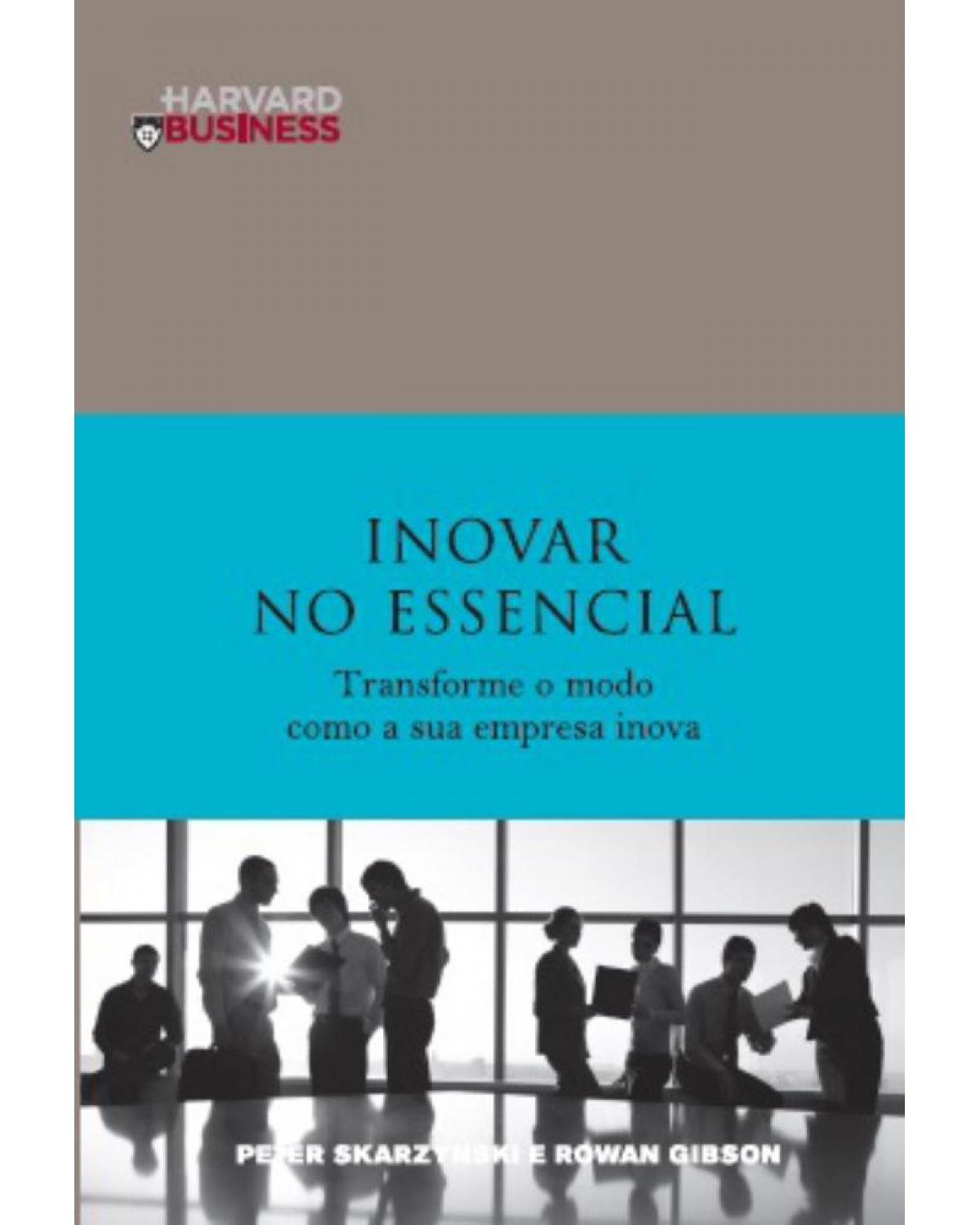 Inovar no essencial - transformar o modo como a sua empresa inova - 1ª Edição | 2010